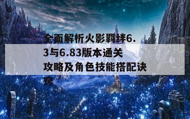 全面解析火影羁绊6.3与6.83版本通关攻略及角色技能搭配诀窍