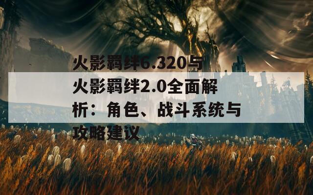 火影羁绊6.320与火影羁绊2.0全面解析：角色、战斗系统与攻略建议