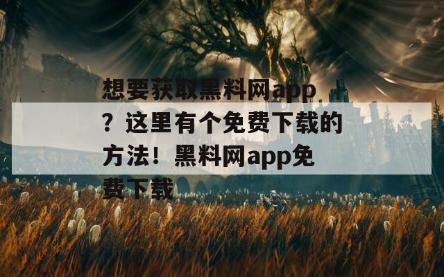 想要获取黑料网app？这里有个免费下载的方法！黑料网app免费下载