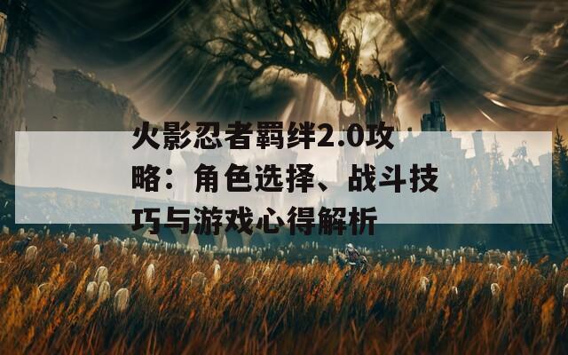 火影忍者羁绊2.0攻略：角色选择、战斗技巧与游戏心得解析