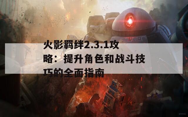 火影羁绊2.3.1攻略：提升角色和战斗技巧的全面指南