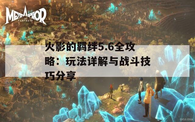 火影的羁绊5.6全攻略：玩法详解与战斗技巧分享