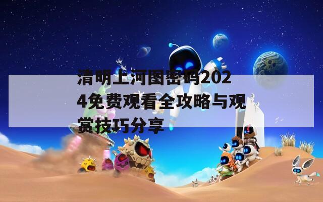 清明上河图密码2024免费观看全攻略与观赏技巧分享