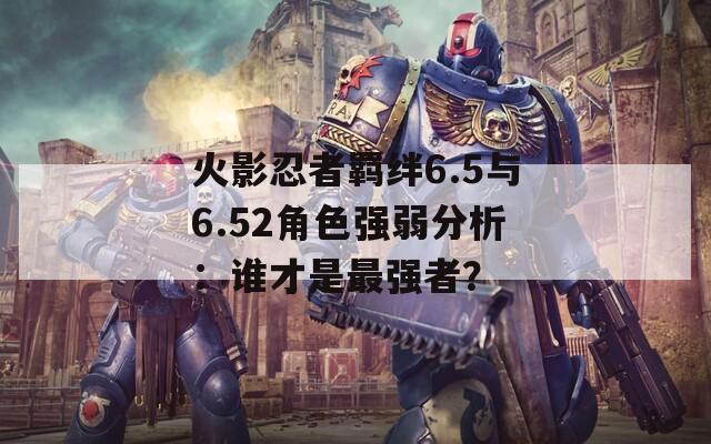 火影忍者羁绊6.5与6.52角色强弱分析：谁才是最强者？