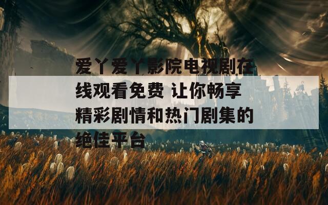 爱丫爱丫影院电视剧在线观看免费 让你畅享精彩剧情和热门剧集的绝佳平台