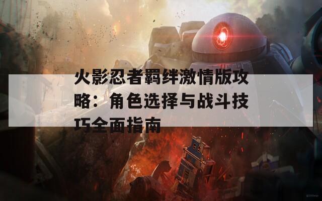 火影忍者羁绊激情版攻略：角色选择与战斗技巧全面指南