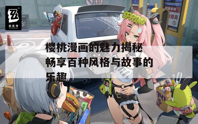 樱桃漫画的魅力揭秘 畅享百种风格与故事的乐趣