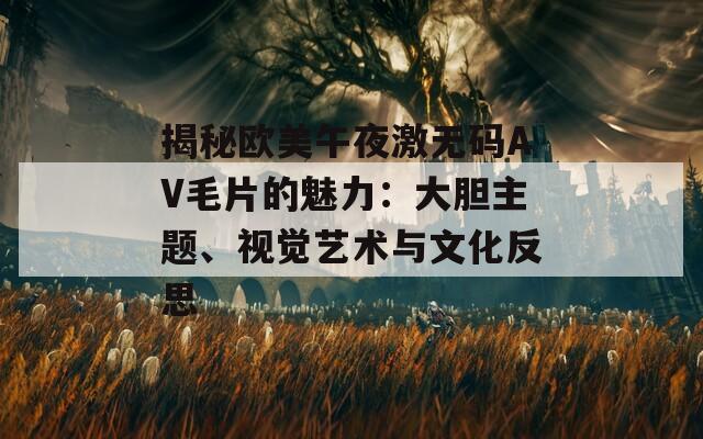 揭秘欧美午夜激无码AV毛片的魅力：大胆主题、视觉艺术与文化反思