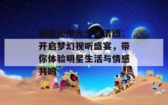 明星造梦大全高清版：开启梦幻视听盛宴，带你体验明星生活与情感共鸣