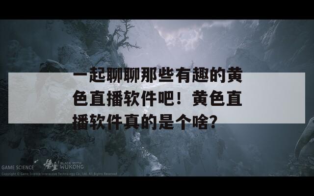 一起聊聊那些有趣的黄色直播软件吧！黄色直播软件真的是个啥？