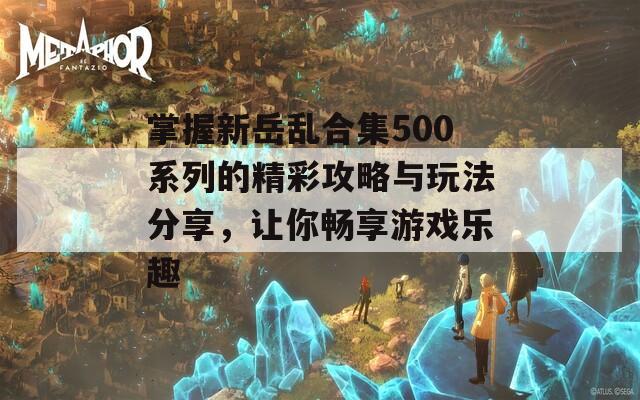 掌握新岳乱合集500系列的精彩攻略与玩法分享，让你畅享游戏乐趣