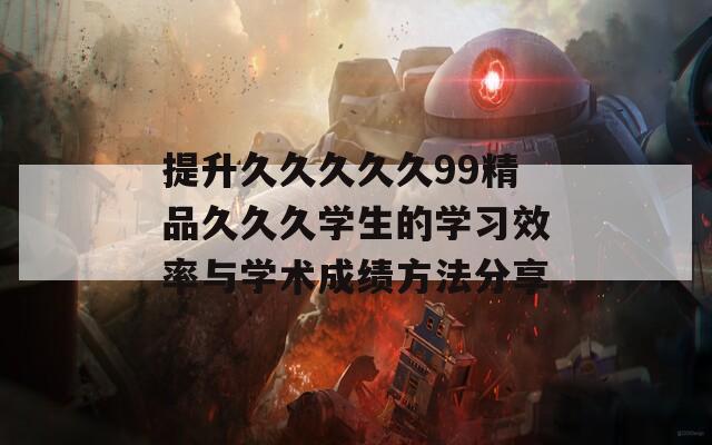 提升久久久久久99精品久久久学生的学习效率与学术成绩方法分享