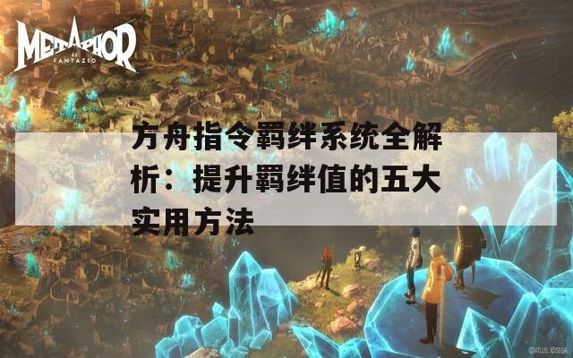 方舟指令羁绊系统全解析：提升羁绊值的五大实用方法