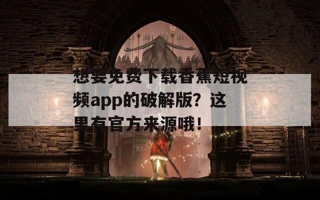 想要免费下载香蕉短视频app的破解版？这里有官方来源哦！