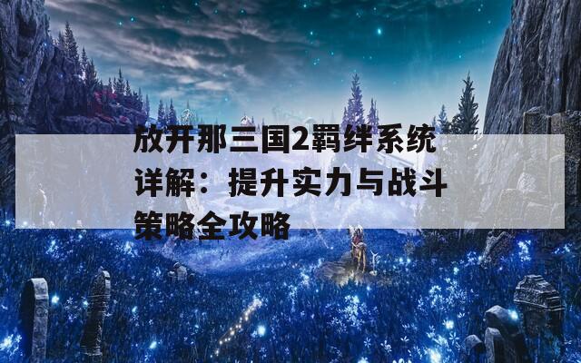 放开那三国2羁绊系统详解：提升实力与战斗策略全攻略