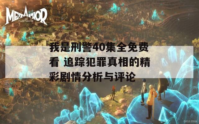 我是刑警40集全免费看 追踪犯罪真相的精彩剧情分析与评论