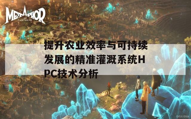 提升农业效率与可持续发展的精准灌溉系统HPC技术分析