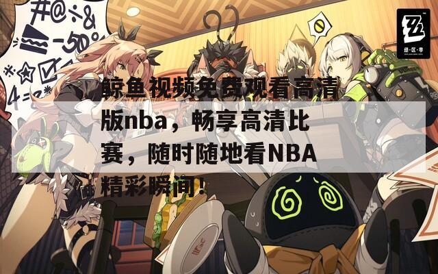 鲸鱼视频免费观看高清版nba，畅享高清比赛，随时随地看NBA精彩瞬间！