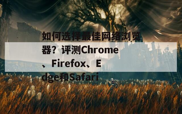 如何选择最佳网络浏览器？评测Chrome、Firefox、Edge和Safari