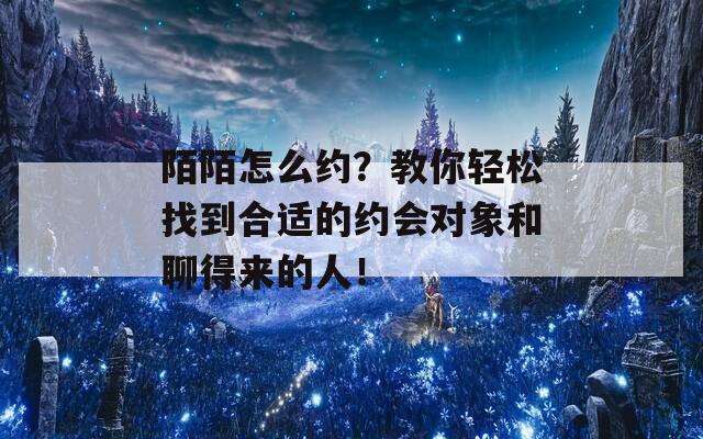 陌陌怎么约？教你轻松找到合适的约会对象和聊得来的人！