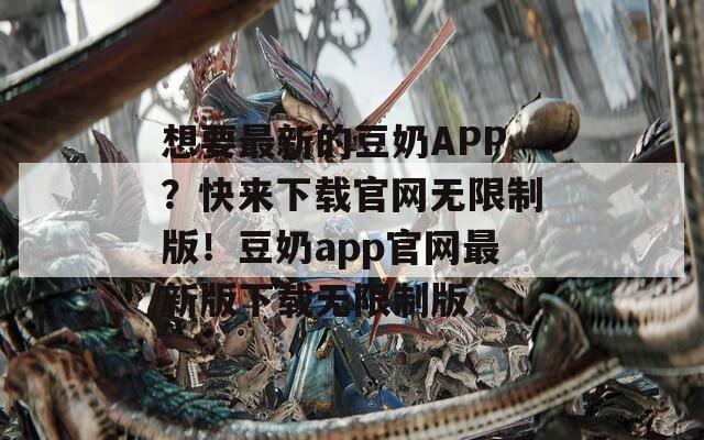 想要最新的豆奶APP？快来下载官网无限制版！豆奶app官网最新版下载无限制版