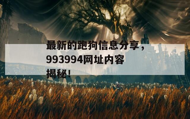 最新的跑狗信息分享，993994网址内容揭秘！