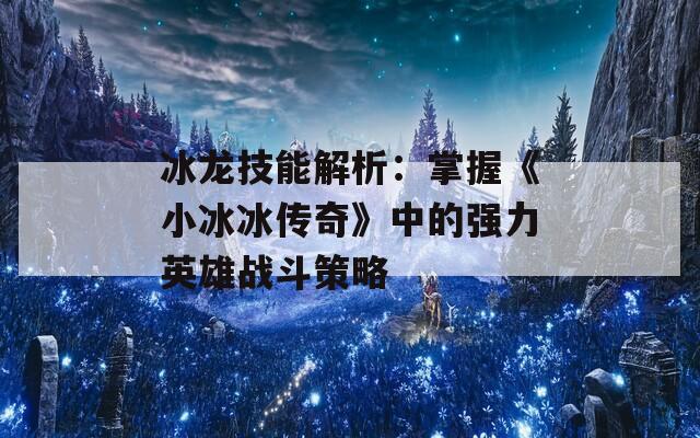 冰龙技能解析：掌握《小冰冰传奇》中的强力英雄战斗策略