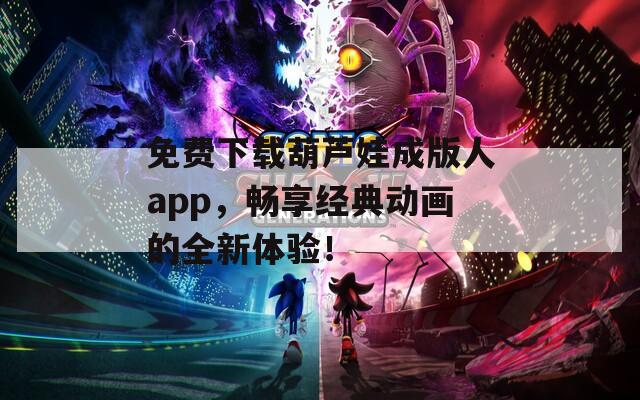 免费下载葫芦娃成版人app，畅享经典动画的全新体验！