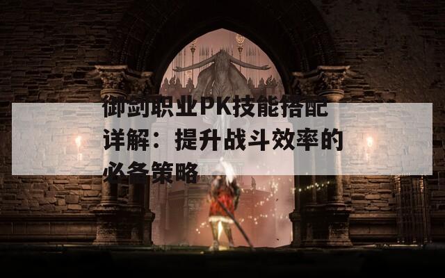 御剑职业PK技能搭配详解：提升战斗效率的必备策略