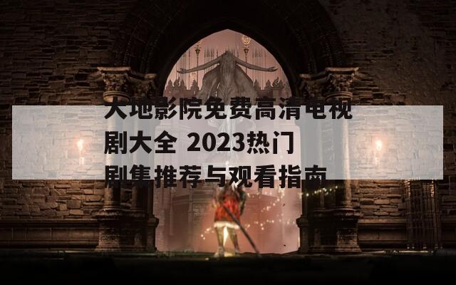 大地影院免费高清电视剧大全 2023热门剧集推荐与观看指南