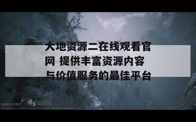 大地资源二在线观看官网 提供丰富资源内容与价值服务的最佳平台