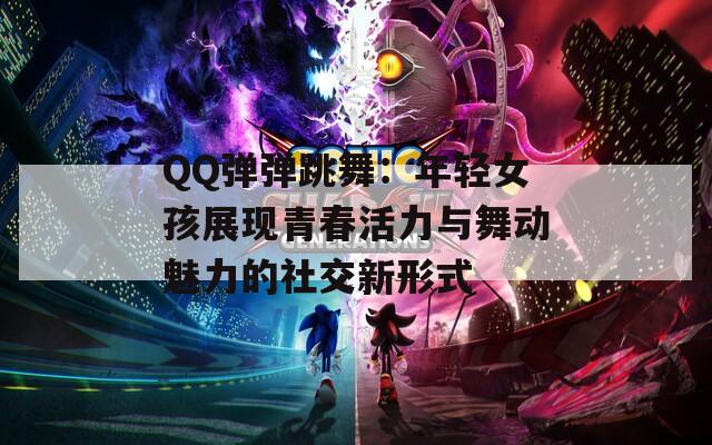 QQ弹弹跳舞：年轻女孩展现青春活力与舞动魅力的社交新形式