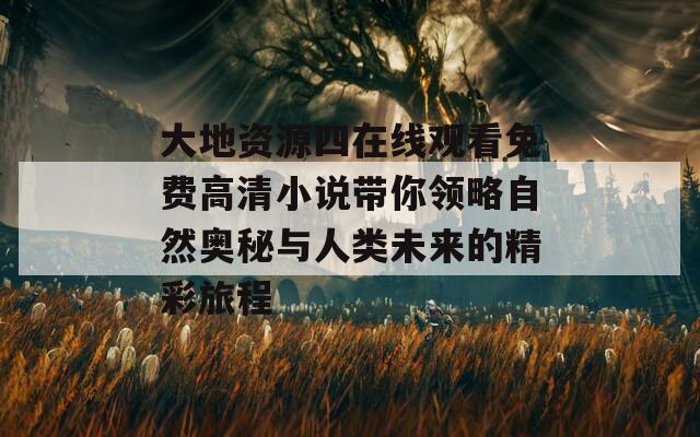 大地资源四在线观看免费高清小说带你领略自然奥秘与人类未来的精彩旅程