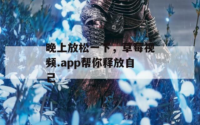 晚上放松一下，草莓视频.app帮你释放自己