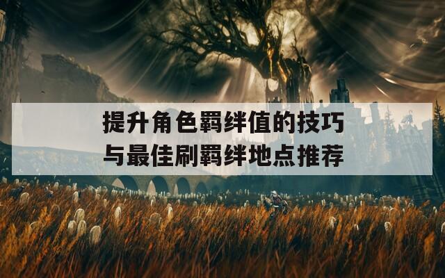 提升角色羁绊值的技巧与最佳刷羁绊地点推荐