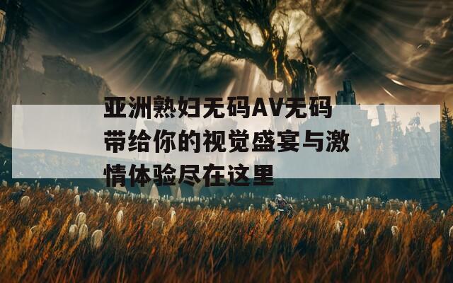 亚洲熟妇无码AV无码带给你的视觉盛宴与激情体验尽在这里