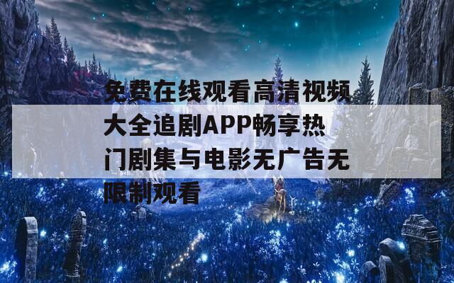 免费在线观看高清视频大全追剧APP畅享热门剧集与电影无广告无限制观看