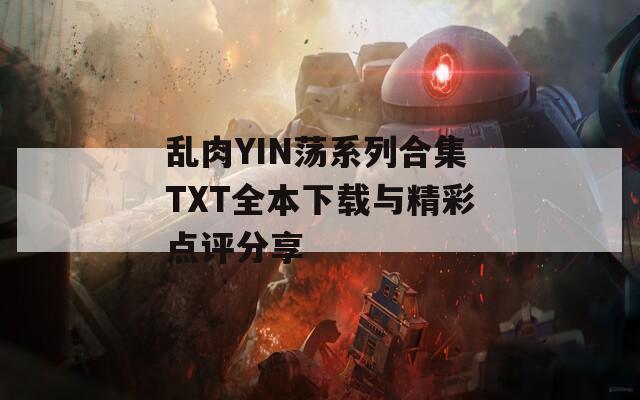 乱肉YIN荡系列合集TXT全本下载与精彩点评分享