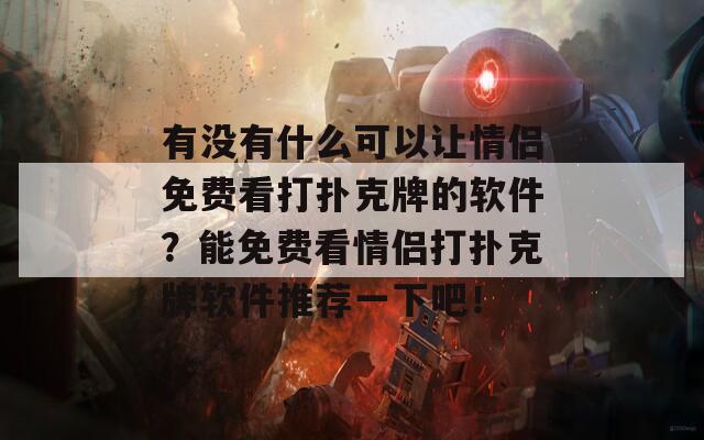 有没有什么可以让情侣免费看打扑克牌的软件？能免费看情侣打扑克牌软件推荐一下吧！