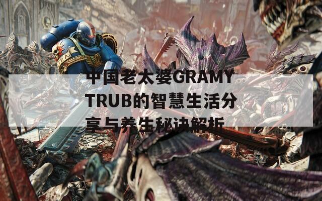 中国老太婆GRAMYTRUB的智慧生活分享与养生秘诀解析