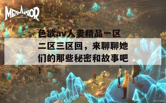 色欲av人妻精品一区二区三区回，来聊聊她们的那些秘密和故事吧！