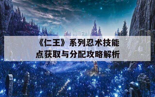 《仁王》系列忍术技能点获取与分配攻略解析