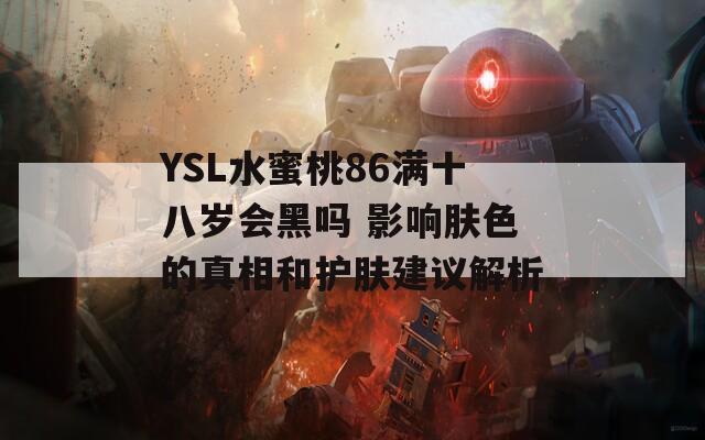 YSL水蜜桃86满十八岁会黑吗 影响肤色的真相和护肤建议解析