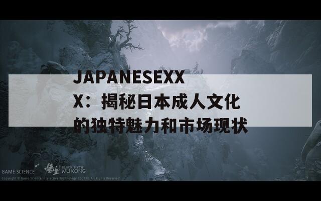 JAPANESEXXX：揭秘日本成人文化的独特魅力和市场现状