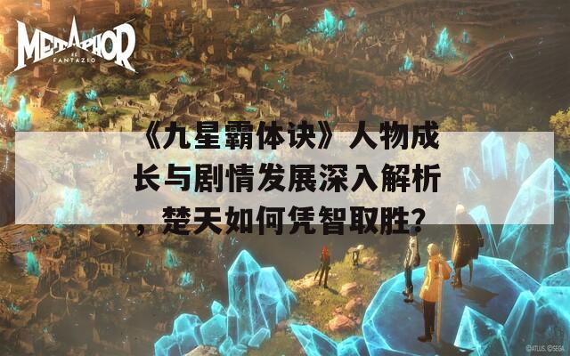 《九星霸体诀》人物成长与剧情发展深入解析，楚天如何凭智取胜？