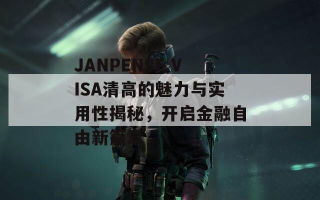 JANPENSE VISA清高的魅力与实用性揭秘，开启金融自由新篇章