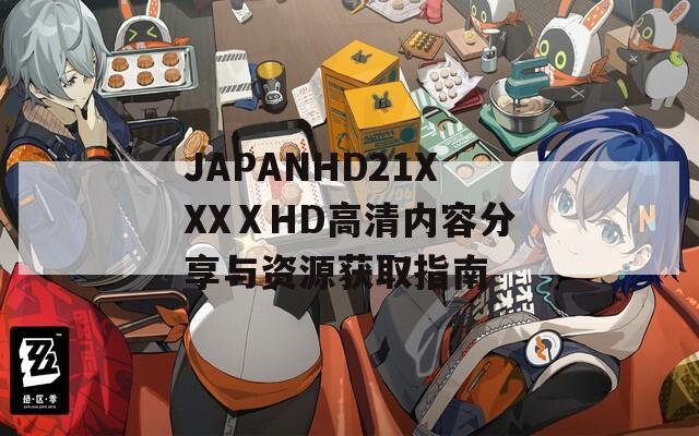 JAPANHD21XXXⅩHD高清内容分享与资源获取指南