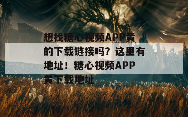 想找糖心视频APP黄的下载链接吗？这里有地址！糖心视频APP黄下载地址