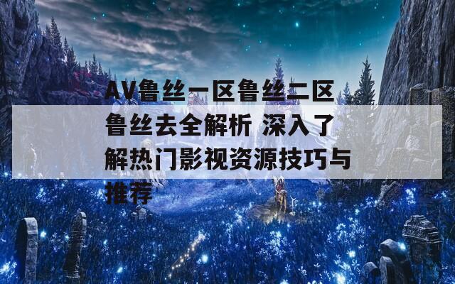 AV鲁丝一区鲁丝二区鲁丝去全解析 深入了解热门影视资源技巧与推荐