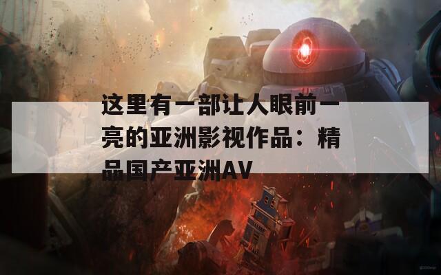 这里有一部让人眼前一亮的亚洲影视作品：精品国产亚洲AV